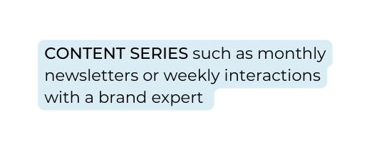 CONTENT SERIES such as monthly newsletters or weekly interactions with a brand expert